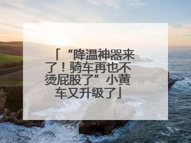 “降温神器来了！骑车再也不烫屁股了”小黄车又升级了