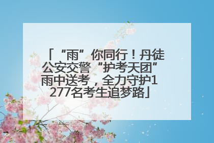 “雨”你同行！丹徒公安交警“护考天团”雨中送考，全力守护1277名考生追梦路