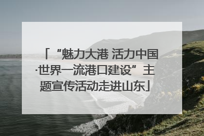 “魅力大港 活力中国·世界一流港口建设”主题宣传活动走进山东