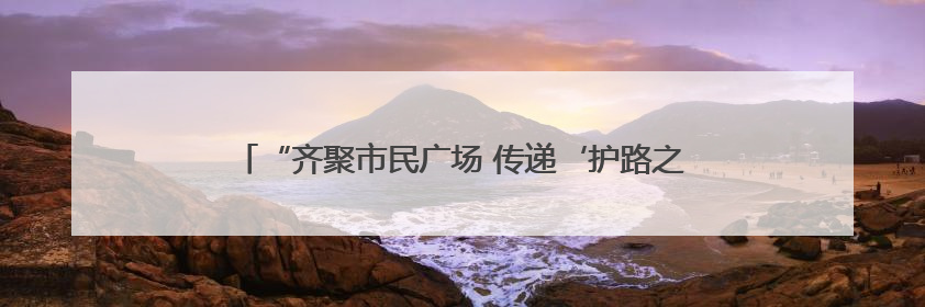 “齐聚市民广场 传递‘护路之声’”——多部门联合走进广场开展“526 我爱路”宣传活动