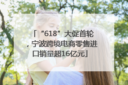 “618”大促首轮，宁波跨境电商零售进口销量超16亿元