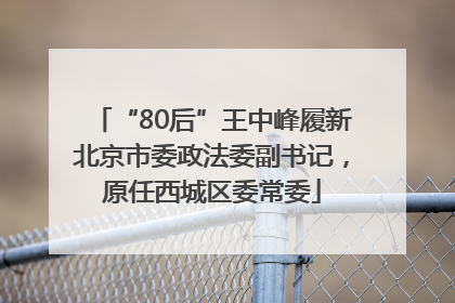 “80后”王中峰履新北京市委政法委副书记，原任西城区委常委