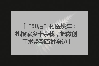 “90后”村医姚洋：扎根家乡十余载，把微创手术带到百姓身边