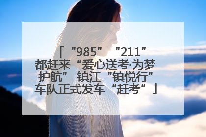 “985”“211”都赶来“爱心送考·为梦护航” 镇江“镇悦行”车队正式发车“赶考”