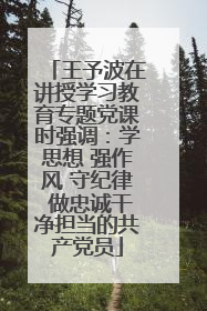 王予波在讲授学习教育专题党课时强调：学思想 强作风 守纪律 做忠诚干净担当的共产党员