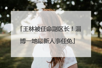 王林被任命副区长！淄博一地最新人事任免