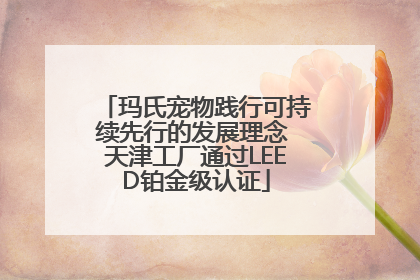 玛氏宠物践行可持续先行的发展理念 天津工厂通过LEED铂金级认证