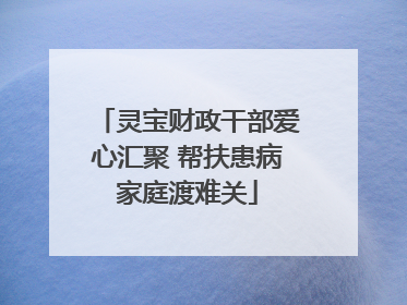 灵宝财政干部爱心汇聚 帮扶患病家庭渡难关