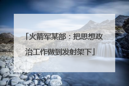 火箭军某部：把思想政治工作做到发射架下