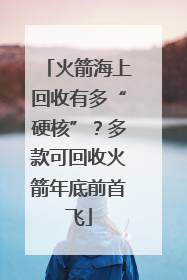 火箭海上回收有多“硬核”？多款可回收火箭年底前首飞