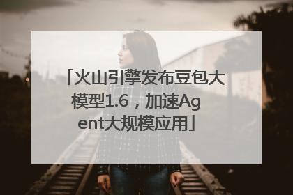 火山引擎发布豆包大模型1.6，加速Agent大规模应用