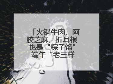 火锅牛肉、阿胶芝麻、折耳根也是“粽子馅” 端午“老三样”玩出新花样