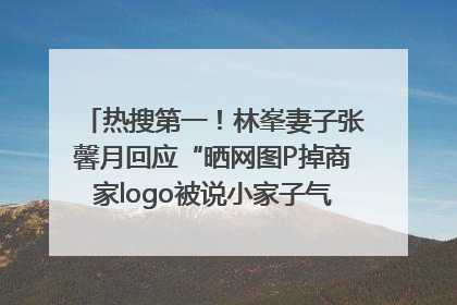 热搜第一！林峯妻子张馨月回应“晒网图P掉商家logo被说小家子气”：没那么多想法，可能有人恶意解读