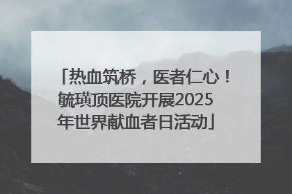 热血筑桥，医者仁心！毓璜顶医院开展2025年世界献血者日活动