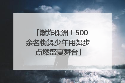 燃炸株洲！500余名街舞少年用舞步点燃盛夏舞台