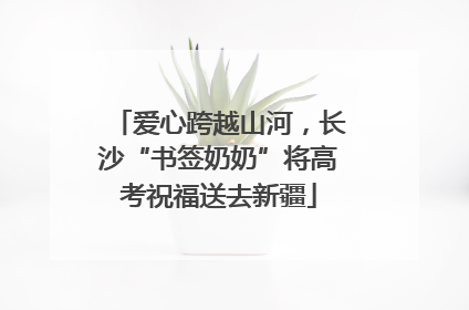 爱心跨越山河，长沙“书签奶奶”将高考祝福送去新疆