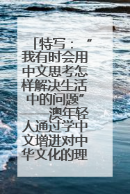 特写：“我有时会用中文思考怎样解决生活中的问题”——澳年轻人通过学中文增进对中华文化的理解