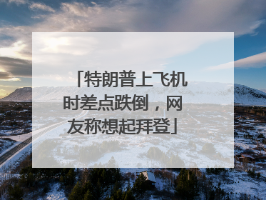 特朗普上飞机时差点跌倒，网友称想起拜登