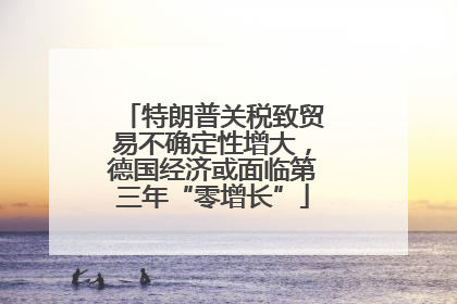 特朗普关税致贸易不确定性增大，德国经济或面临第三年“零增长”