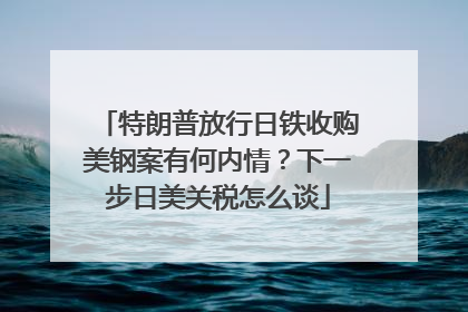 特朗普放行日铁收购美钢案有何内情？下一步日美关税怎么谈