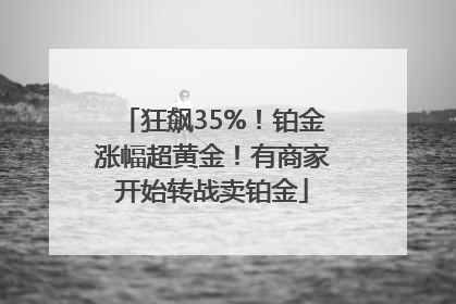 狂飙35%！铂金涨幅超黄金！有商家开始转战卖铂金