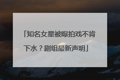 知名女星被曝拍戏不肯下水？剧组最新声明