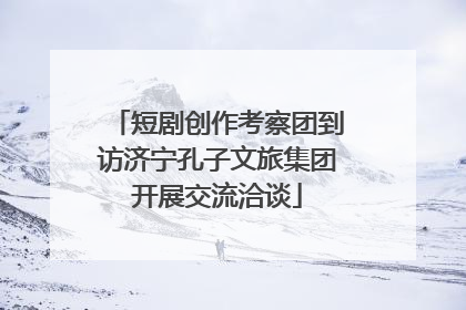短剧创作考察团到访济宁孔子文旅集团开展交流洽谈