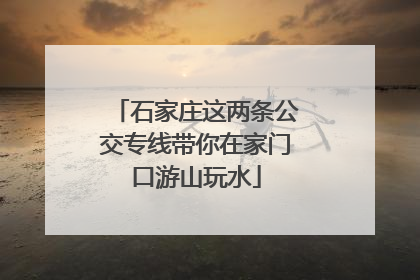 石家庄这两条公交专线带你在家门口游山玩水