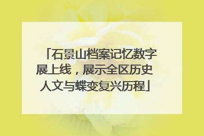石景山档案记忆数字展上线，展示全区历史人文与蝶变复兴历程