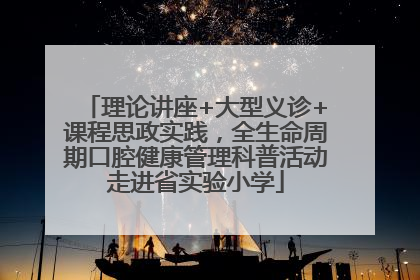 理论讲座+大型义诊+课程思政实践，全生命周期口腔健康管理科普活动走进省实验小学