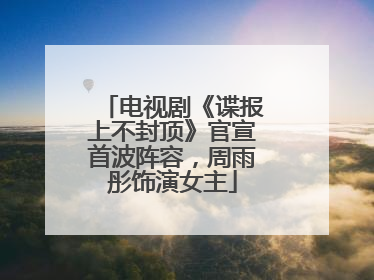 电视剧《谍报上不封顶》官宣首波阵容，周雨彤饰演女主