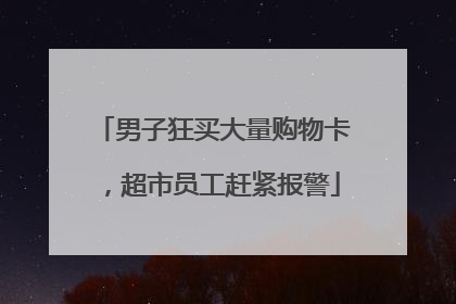 男子狂买大量购物卡，超市员工赶紧报警