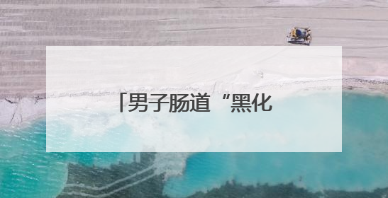 男子肠道“黑化”像蛇皮！夏天到来，很多人被这种难言之隐盯上
