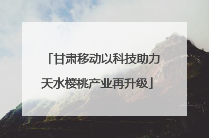 甘肃移动以科技助力天水樱桃产业再升级