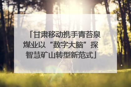 甘肃移动携手青苔泉煤业以“数字大脑”探智慧矿山转型新范式
