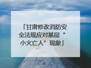 甘肃修改消防安全法规应对基层“小火亡人”现象