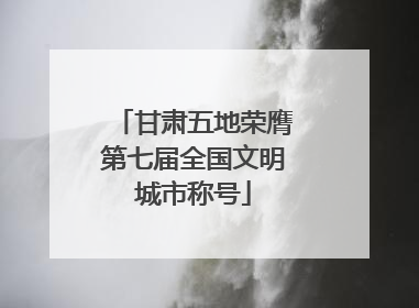 甘肃五地荣膺第七届全国文明城市称号