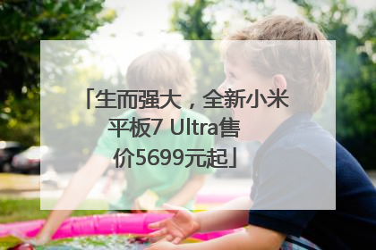 生而强大，全新小米平板7 Ultra售价5699元起