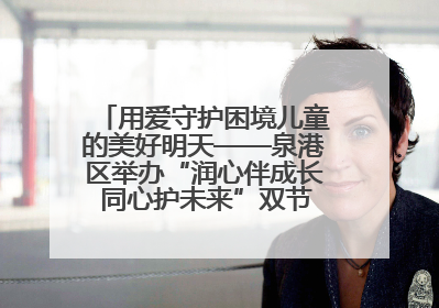 用爱守护困境儿童的美好明天——泉港区举办“润心伴成长 同心护未来”双节关爱活动