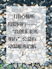 用心倾听 用爱同行——“音创未来光明行”公益行动温暖再启航