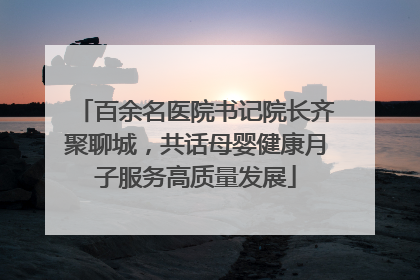 百余名医院书记院长齐聚聊城，共话母婴健康月子服务高质量发展