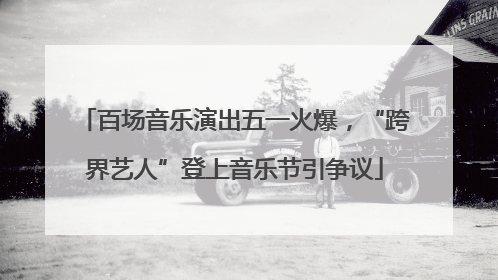 百场音乐演出五一火爆，“跨界艺人”登上音乐节引争议