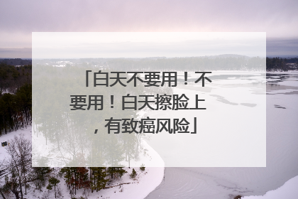 白天不要用！不要用！白天擦脸上，有致癌风险