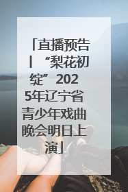 直播预告丨“梨花初绽”2025年辽宁省青少年戏曲晚会明日上演