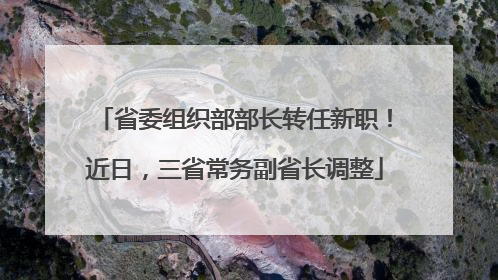 省委组织部部长转任新职！近日，三省常务副省长调整