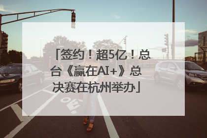 签约！超5亿！总台《赢在AI+》总决赛在杭州举办