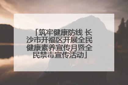 筑牢健康防线 长沙市开福区开展全民健康素养宣传月暨全民禁毒宣传活动
