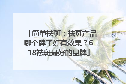 简单祛斑：祛斑产品哪个牌子好有效果？618祛斑最好的品牌