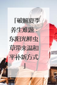 破解夏季养生难题：东阳光鲜虫草带来温和平补新方式