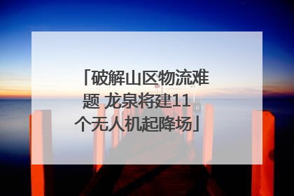 破解山区物流难题 龙泉将建11个无人机起降场